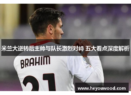 米兰大逆转后主帅与队长激烈对峙 五大看点深度解析